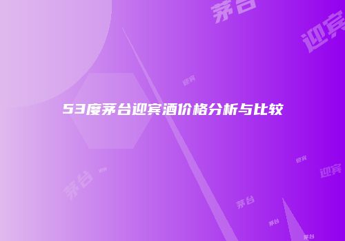 53度茅台迎宾酒价格分析与比较