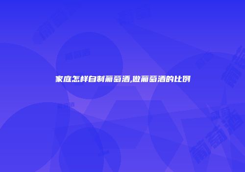 家庭怎样自制葡萄酒,做葡萄酒的比例