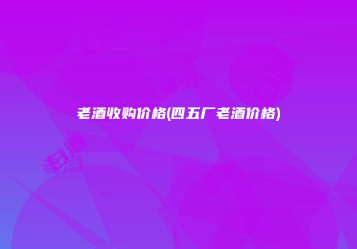 老酒收购价格(四五厂老酒价格)