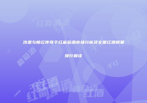 沙恩与帕云传奇干红葡萄酒市场分析及全国红酒销量排行解读