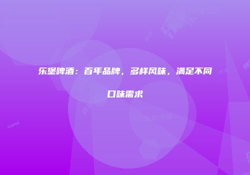 乐堡啤酒：百年品牌，多样风味，满足不同口味需求