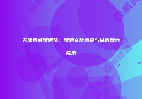 天津百威啤酒节：啤酒文化盛宴与城市魅力展示