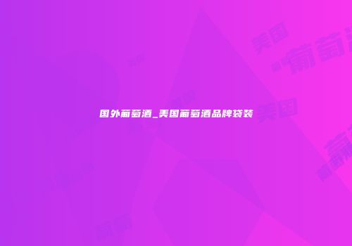 国外葡萄酒_美国葡萄酒品牌袋装