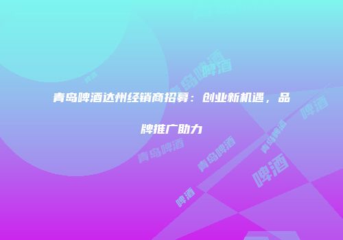 青岛啤酒达州经销商招募：创业新机遇，品牌推广助力