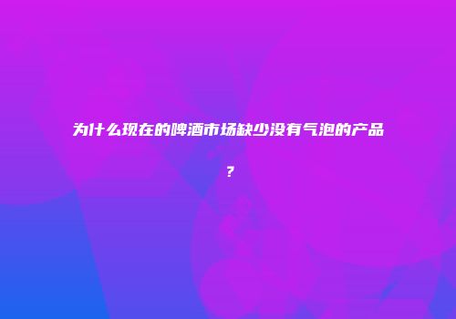 为什么现在的啤酒市场缺少没有气泡的产品？
