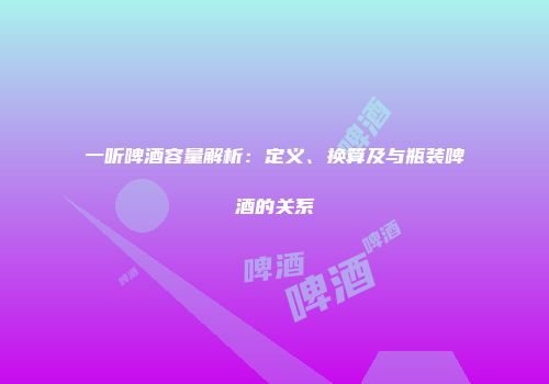 一听啤酒容量解析：定义、换算及与瓶装啤酒的关系