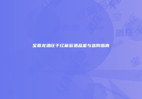 宝嘉龙酒庄干红葡萄酒品鉴与选购指南