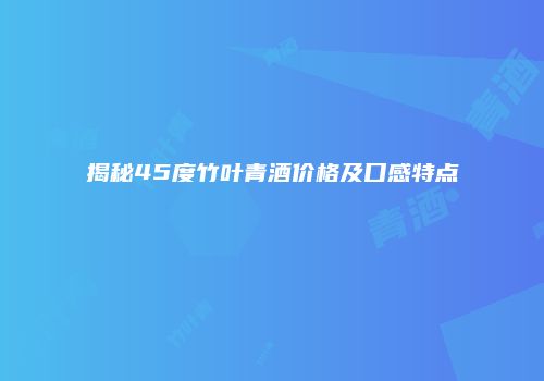 揭秘45度竹叶青酒价格及口感特点