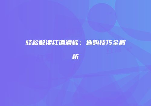 轻松解读红酒酒标：选购技巧全解析
