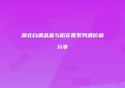 湖北白酒品鉴与稻花香系列酒价格分享