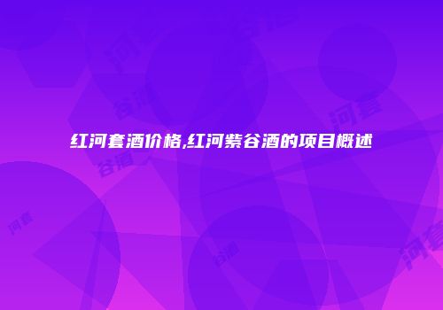 红河套酒价格,红河紫谷酒的项目概述