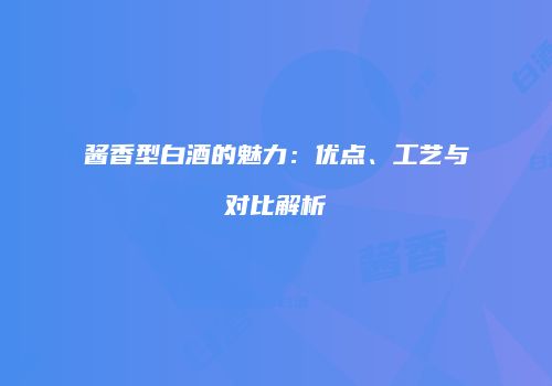 酱香型白酒的魅力：优点、工艺与对比解析