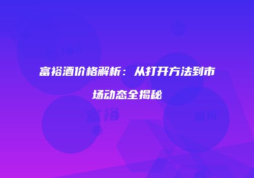 富裕酒价格解析：从打开方法到市场动态全揭秘