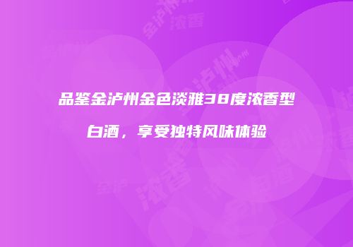 品鉴金泸州金色淡雅38度浓香型白酒，享受独特风味体验