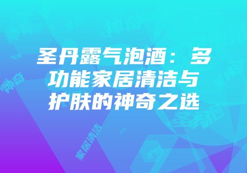 圣丹露气泡酒：多功能家居清洁与护肤的神奇之选
