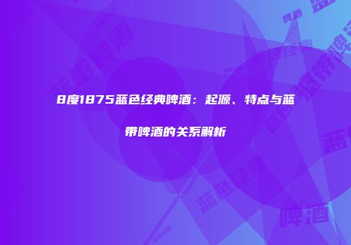 8度1875蓝色经典啤酒：起源、特点与蓝带啤酒的关系解析