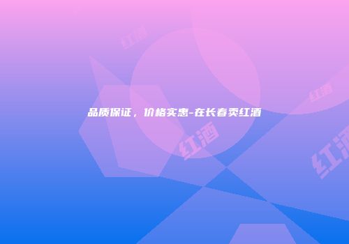 品质保证，价格实惠-在长春卖红酒