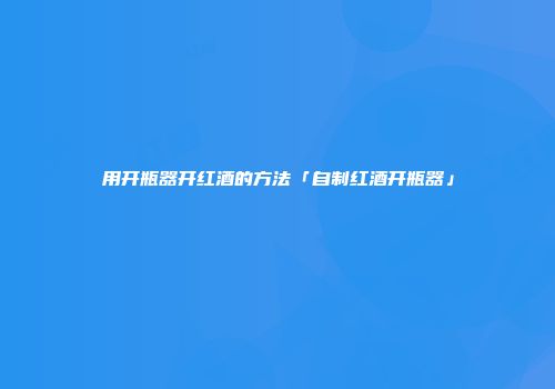 用开瓶器开红酒的方法「自制红酒开瓶器」