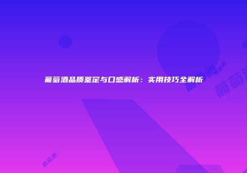 葡萄酒品质鉴定与口感解析：实用技巧全解析