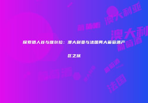 探索猎人谷与维尔拉：澳大利亚与法国两大葡萄酒产区之旅