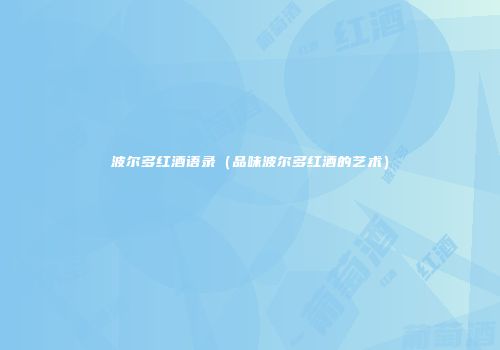 波尔多红酒语录（品味波尔多红酒的艺术）
