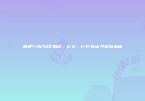 法国红酒AOC揭秘：定义、产区特点与鉴别指南