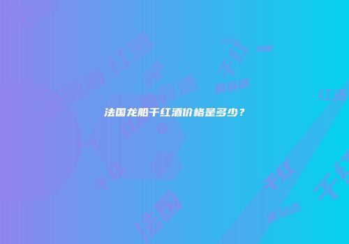 法国龙船干红酒价格是多少？