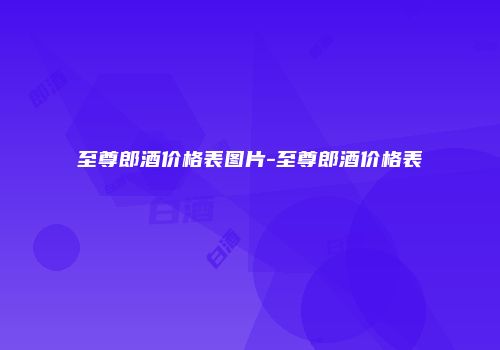 至尊郎酒价格表图片-至尊郎酒价格表