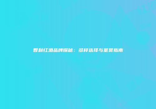 智利红酒品牌探秘：多样选择与鉴赏指南