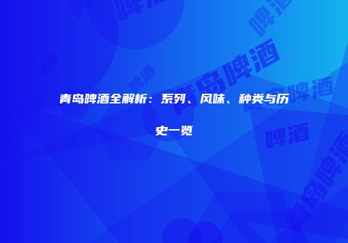 青岛啤酒全解析：系列、风味、种类与历史一览