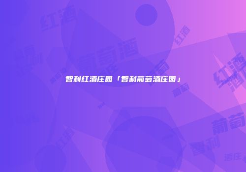 智利红酒庄园「智利葡萄酒庄园」