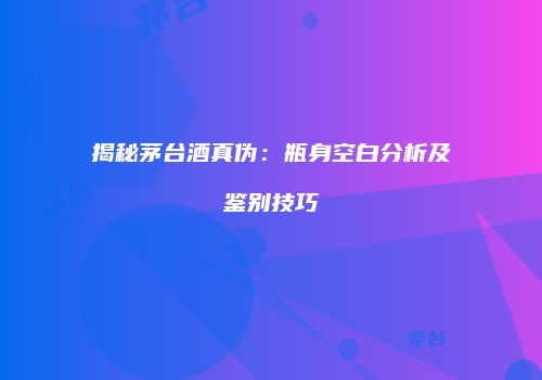 揭秘茅台酒真伪：瓶身空白分析及鉴别技巧