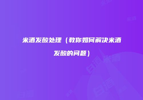 米酒发酸处理（教你如何解决米酒发酸的问题）