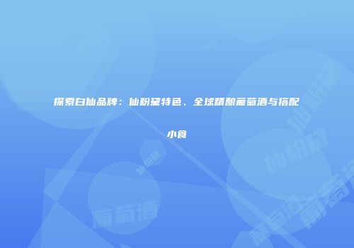 探索白仙品牌：仙粉黛特色、全球精酿葡萄酒与搭配小食