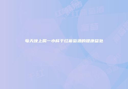 每天晚上喝一小杯干红葡萄酒的健康益处