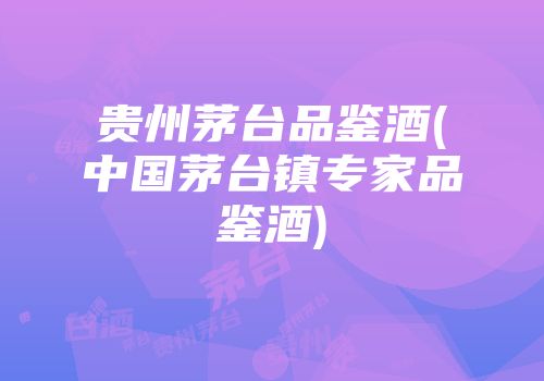 贵州茅台品鉴酒(中国茅台镇专家品鉴酒)