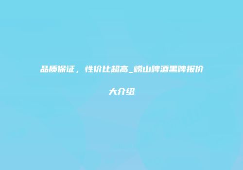 品质保证，性价比超高_崂山啤酒黑啤报价大介绍