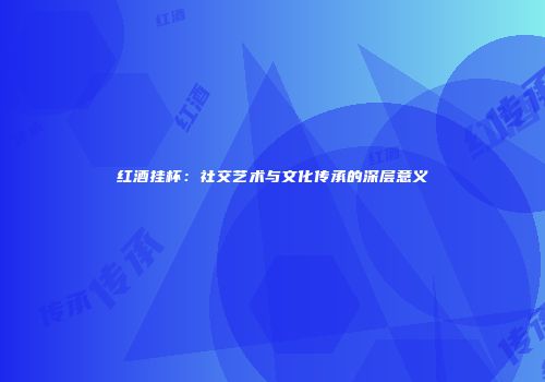 红酒挂杯：社交艺术与文化传承的深层意义