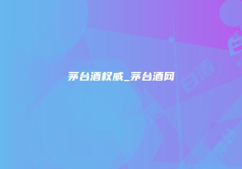 茅台酒权威_茅台酒网