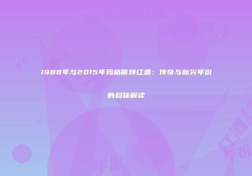 1988年与2015年玛格丽特红酒：传奇与新兴年份的韵味解读