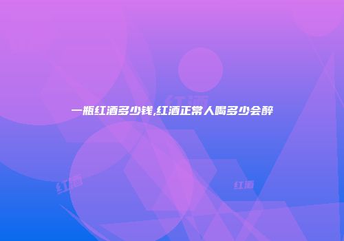 一瓶红酒多少钱,红酒正常人喝多少会醉