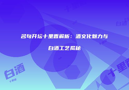 名句开坛十里香解析：酒文化魅力与白酒工艺揭秘