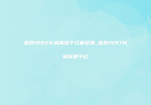 金装1992长城高级干红葡萄酒_金装1997长城优质干红