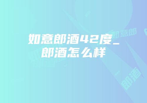 如意郎酒42度_郎酒怎么样