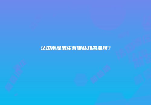 法国南部酒庄有哪些知名品牌？