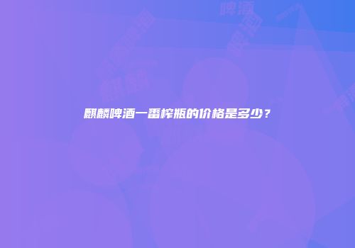 麒麟啤酒一番榨瓶的价格是多少？