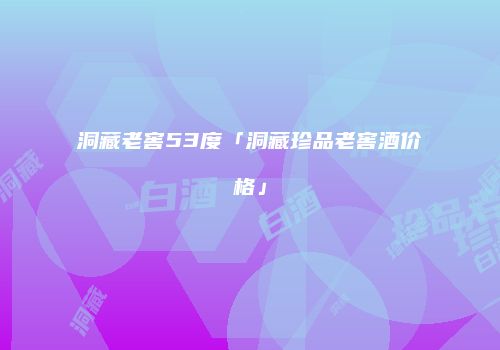 洞藏老窖53度「洞藏珍品老窖酒价格」