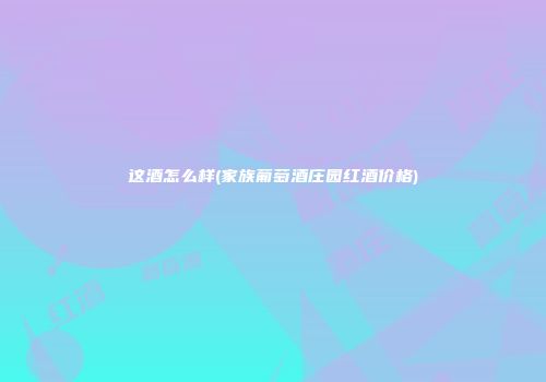 这酒怎么样(家族葡萄酒庄园红酒价格)