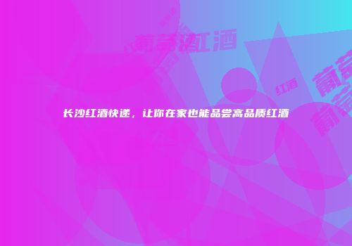 长沙红酒快递，让你在家也能品尝高品质红酒