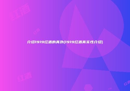 介绍1919红酒的真伪(1919红酒真实性介绍)